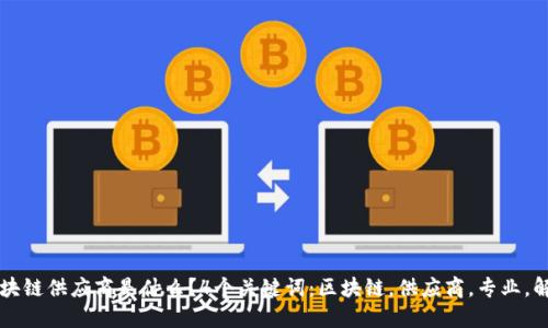 专业区块链供应商是什么？4个关键词：区块链，供应商，专业，解决方案