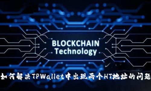 如何解决TPWallet中出现两个HT地址的问题