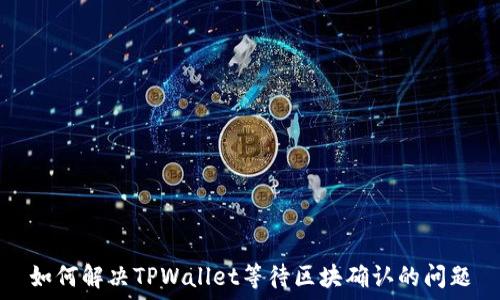  
如何解决TPWallet等待区块确认的问题