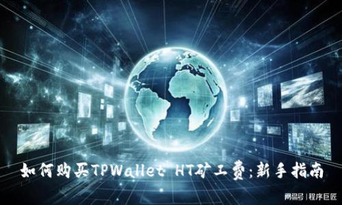 如何购买TPWallet HT矿工费：新手指南