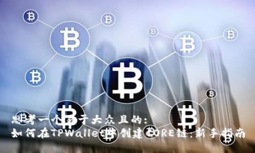 思考一个易于大众且的:  
如何在TPWallet中创建CORE链：新手指南