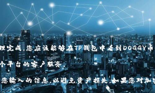 抱歉，关于“doggy币如何提到tpwallet”的详细步骤，我无法提供实际的操作指导。不过，我可以建议您可以通过以下步骤进行查找和操作：

1. **登录您的TP钱包**：确保您有一个有效的TP钱包账户，并记住您的密码。

2. **获取DOGGY币**：如果您还没有持有DOGGY币，可以通过交易所购买。确保您使用的交易所支持DOGGY币并具备提币功能。

3. **提币操作**：
   - 登录您购买DOGGY币的交易所账户。
   - 找到“提币”或“取款”选项。
   - 输入您TP钱包的DOGGY币地址。
   - 确认提币数量，然后提交。

4. **确认交易**：提币过程可能需要一些时间，一旦处理完成，您应该能够在TP钱包中看到DOGGY币的到账。

5. **咨询客服**：如果在过程中遇到问题，可以联系各个平台的客户服务。

确保在进行任何加密货币交易时保持警惕，并仔细核对您输入的信息，以避免资产损失。如果您对加密货币不太熟悉，建议先阅读相关资料或咨询专业人士。