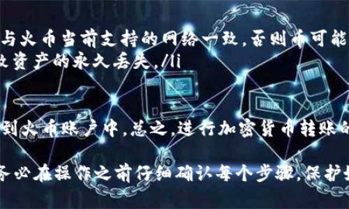 要通过TPWallet将币转移到火币，你需要按照以下步骤进行操作。这里包含了详细的步骤以及相关的注意事项，确保你能够顺利完成转账。

步骤一：准备工作
在进行任何货币转移之前，首先需要确保你拥有以下信息：
ul
  li你的TPWallet账户，确保你的钱包中有足够的币。/li
  li火币账户及其充值地址，登录火币账户，找到对应币种的充值地址。/li
  li了解相应的网络费用和转账时间，因为区块链网络的繁忙状况会影响转账速度。/li
/ul

步骤二：找到火币的充值地址
在火币上，你需要找到要转入的币种的充值地址。以比特币为例，步骤如下：
ol
  li登录你的火币账户。/li
  li在上方菜单中选择“资产”，然后选择“充值”。/li
  li选择你要充值的币种，例如比特币。/li
  li系统会生成一个新的充值地址，请复制该地址，并确保在转账时准确无误地输入。/li
/ol

步骤三：在TPWallet中进行转账操作
接下来，我们在TPWallet中进行转账：
ol
  li打开TPWallet应用，登录你的钱包。/li
  li在钱包首页，选择要转出的币种，点击“发送”。/li
  li在“接收地址”栏中粘贴刚刚复制的火币充值地址。/li
  li输入要发送的金额，并注意查看手续费。/li
  li确认信息无误后，点击“确认”发送币。/li
/ol

步骤四：等待转账确认
转账提交后，你可以在TPWallet中查看转账状态。通常情况下，转账需要一定的时间得到确认。在这期间你可以定期检查火币账户，看是否已经到账。

步骤五：完成确认
一旦转账成功，你将在火币账户中看到你转入的币。如果长时间未到账，可以查看TPWallet的转账记录，确认是否在区块链上有交易记录。

注意事项
ul
  li确保你使用的网络类型（例如ERC20, BEP20等）与火币当前支持的网络一致，否则币可能会丢失。/li
  li务必小心复制和粘贴充值地址，任何错误可能导致资产的永久丢失。/li
/ul

通过以上步骤，你就可以将TPWallet中的币成功转移到火币账户中。总之，进行加密货币转账的时候保持谨慎与耐心，才能确保资金的安全。

请注意，虽然转账过程相对简单，但也存在一定风险，务必在操作之前仔细确认每个步骤，保护好你的资产。