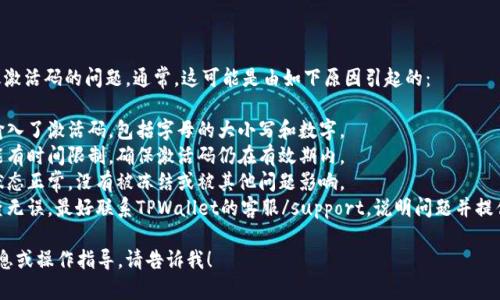 很抱歉，你遇到关于TPWallet无效激活码的问题。通常，这可能是由如下原因引起的：

1. **输入错误**：检查是否正确输入了激活码，包括字母的大小写和数字。
2. **时间限制**：有些激活码可能有时间限制，确保激活码仍在有效期内。
3. **账户问题**：确保你的账户状态正常，没有被冻结或被其他问题影响。
4. **联系支持**：如果以上都检查无误，最好联系TPWallet的客服/support，说明问题并提供相关信息，他们可以帮助你解决。

如果需要关于TPWallet的更多信息或操作指导，请告诉我！