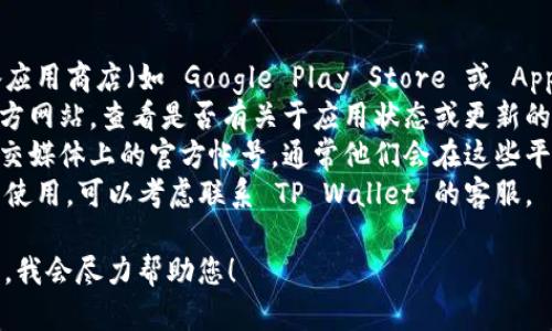 看起来您在寻找 TP Wallet 应用时遇到了一些麻烦。这可能是由于多种原因，例如：

1. **应用下架或更新**：有时应用会因为技术更新或其他原因暂时下架。
2. **设备兼容性**：可能您的设备不再支持该应用的版本，或在应用商店中未列出。
3. **网络问题**：网络连接不稳也可能导致无法搜索或下载应用。

### 建议步骤：

- **检查应用商店**：再次访问您的设备应用商店（如 Google Play Store 或 Apple App Store），尝试搜索“TP Wallet”。
- **官网查询**：访问 TP Wallet 的官方网站，查看是否有关于应用状态或更新的信息。
- **社交媒体**：关注 TP Wallet 在社交媒体上的官方帐号，通常他们会在这些平台上发布最新消息。
- **联系客服**：如果应用首要功能无法使用，可以考虑联系 TP Wallet 的客服。

如果您有更具体的信息或问题，请告诉我，我会尽力帮助您！