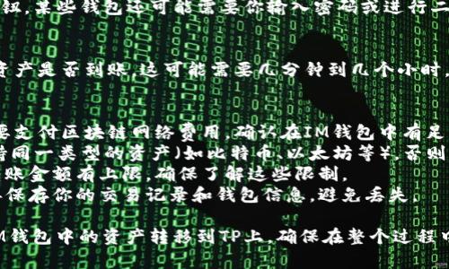 关于将IM钱包中的资产转移到TP（Trust Portfolio或其他平台），以下是一些步骤和注意事项，帮助你完成这个过程。

### 步骤1：确保账户安全
在进行任何资产转移之前，首先要确保你的IM钱包和目标TP账户的安全。启用两步验证和强密码，以防范未授权访问。

### 步骤2：登录IM钱包
使用你的凭证登录IM钱包。在钱包界面上，找到“提现”或“转账”选项。这通常在钱包的主界面或者资产管理模块中。

### 步骤3：选择转账
在转账界面，输入目标TP账户的地址。确保你输入的地址是正确的，因为区块链上的转账是不可逆的。

### 步骤4：确认转账信息
在确认转账信息之前，检查所转账的金额、费用和目标地址。小心输入，以避免任何错误。

### 步骤5：发起转账
确认无误后，点击“发送”或“转账”按钮。某些钱包还可能需要你输入密码或进行二次验证。

### 步骤6：在TP上确认到账
完成转账后，登录你的TP账户，查看资产是否到账。这可能需要几分钟到几个小时，具体取决于区块链的繁忙程度。

### 注意事项
- **网络费用**：请注意，转账时需要支付区块链网络费用。确认在IM钱包中有足够的余额来支付这些费用。
- **兼容性**：确保IM钱包和TP支持同一类型的资产（如比特币、以太坊等），否则无法进行转移。
- **转账限制**：部分钱包对单笔转账金额有上限，确保了解这些限制。
- **安全保持**：建议在转账后妥善保存你的交易记录和钱包信息，避免丢失。

通过遵循以上步骤，你可以顺利将IM钱包中的资产转移到TP上。确保在整个过程中保持谨慎，避免不必要的损失。