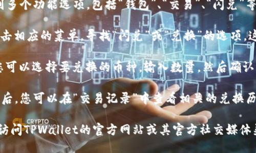 要找到TPWallet的闪兑功能，您可以按照以下步骤进行操作：

1. **打开TPWallet应用**：确保您已经安装最新版本的TPWallet应用并成功登录。

2. **首页导航**：在应用首页，您会看到多个功能选项，包括“钱包”、“交易”、“闪兑”等。

3. **寻找“闪兑”功能**：滑动页面或点击相应的菜单，寻找“闪兑”或“兑换”的选项。这个选项通常会在交易或兑换的标签下。

4. **使用闪兑功能**：点击“闪兑”后，您可以选择要兑换的币种，输入数量，然后确认交易。

5. **查看交易记录**：在完成闪兑功能后，您可以在“交易记录”中查看相关的兑换历史。

如果在应用内找不到该功能，可以尝试访问TPWallet的官方网站或其官方社交媒体渠道，获得最新的信息和支持。