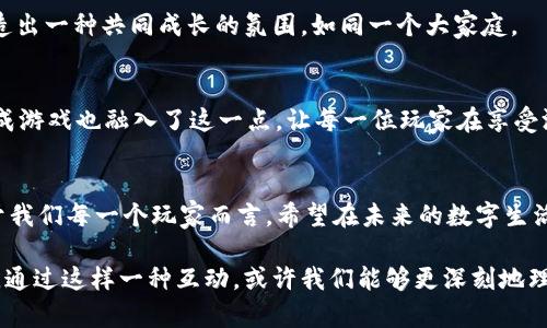    探索老版本TPWallet的宠物养成游戏：你准备好揭开这些宠物的秘密了吗？  / 

 guanjianci  TPWallet, 宠物养成, 辅助功能, 游戏体验  /guanjianci 

 一、介绍：回到过去的TPWallet 
 在数字化时代，钱包应用不仅仅是存储货币的工具，更是展示个人风格和生活方式的平台。TPWallet作为一款颇具人气的数字钱包，它的老版本中隐藏着一个有趣的功能——宠物养成游戏。这一功能令人向往，像是时光机带我们回到了童年，重温那份简单而纯真的快乐。不过，这款宠物养成游戏并不仅仅是儿童的玩具，它更像是一道连接现实与虚拟世界的桥梁，让我们在数字世界中感受到真实的情感联系。 

 二、宠物养成的乐趣与意义 
 生活往往像一盒巧克力，你永远不知道下一块是什么味道。然而，宠物养成的体验却给予了我们一种可控的幸福感。它让我们重新审视什么是责任和付出。通过细心照料我们的虚拟宠物，我们不仅在享受游戏的乐趣，更在潜移默化中学会了关心、爱护与责任。 

 三、游戏机制：简单却又深邃 
 TPWallet的宠物养成游戏并不繁复，简单的界面与直观的操作方式让每一个用户都能轻松上手。喂养、洗澡、玩耍等一系列互动体验，让玩家们在享受养宠乐趣的同时，也能体会到角色扮演的乐趣。每一种互动都像是一块拼图，逐渐拼接出宠物成长的完整故事。 

 四、宠物与用户的情感联系 
 对于每一个培养出心爱宠物的玩家来说，宠物不单单是游戏中的一个元素，更是我们生活中情感的寄托。就如同现实生活中的猫狗一样，它们陪伴着我们度过无数个孤独的时光，带给我们快乐的同时也在教会我们理解与沟通。在这个过程中，我们学会了更好地与自己对话。 

 五、与好友分享游戏的乐趣 
 社交平台的发展为宠物养成游戏带来了新的维度。通过分享游戏进程和宠物成长，用户可以与朋友圈中的其他玩家互动，互相比较、互相学习。这种分享不仅增加了游戏的乐趣，还创造出一种共同成长的氛围，如同一个大家庭。 

 六、养成游戏的文化关联 
 在不同的文化背景下，宠物的寓意和我们与它们的关系会有所不同。在西方，宠物通常被视作家庭的一员；而在一些地方，养宠物更多的是一种传统与文化的延续。TPWallet的宠物养成游戏也融入了这一点，让每一位玩家在享受游戏的同时，感受到自己文化的印记。 

 七、总结：超越数字的温暖 
 总结来说，老版本TPWallet的宠物养成游戏不仅仅是一项简单的娱乐功能，它更像是一扇开启情感交流和责任感的大门。就像生活的每一份美好，都是从一份简单的关心开始的。对于我们每一个玩家而言，希望在未来的数字生活中，能够不断找到这样的小确幸，让心灵的养成与宠物的成长相互辉映。 

在这个越来越数字化的时代，老版本TPWallet的宠物养成功能为我们提供了一种独特的情感联结方式。它不仅仅是玩乐，而是通过这些小生灵，让我们体会到关心、呵护与陪伴的美好。通过这样一种互动，或许我们能够更深刻地理解，生活其实就像一盒巧克力，虽然有时会带来惊喜或失落，但每一次的尝试都是为未来的幸福做准备。