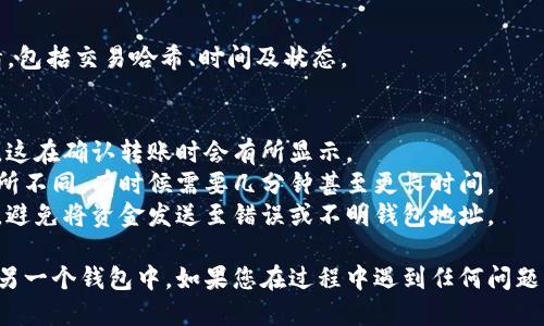 要将TP钱包（TPWallet）中的币转移到另一个钱包，您可以遵循以下步骤：

### 步骤一：打开TP钱包
1. 启动TP钱包应用程序。
2. 输入您的密码，以解锁钱包。

### 步骤二：选择要转移的币种
1. 在主界面上，找到您要转移的币种。
2. 点击该币种，以进入其详细信息界面。

### 步骤三：选择转账功能
1. 在币种详情页面，找到并点击“转账”或“发送”按钮。

### 步骤四：输入转账信息
1. **输入地址**：在弹出的发送界面中，输入您要转账到的钱包地址。确保该地址是正确的，任何错误都可能导致资金丢失。
2. **输入金额**：在相应的字段中输入您希望转移的金额。

### 步骤五：确认转账
1. 仔细检查您输入的钱包地址和金额。
2. 如果一切无误，点击“确认”或“发送”。

### 步骤六：输入密码（如果需要）
1. 有些钱包会要求您输入密码以确认转账，输入您的钱包密码进行验证。

### 步骤七：获取交易记录
1. 完成转账后，您可以在交易记录中查看您的转账详情，包括交易哈希、时间及状态。

### 注意事项
- **网络费用**：转账时通常需要支付一定的网络费用，这在确认转账时会有所显示。
- **转账时间**：转账的确认时间可能因网络拥挤而有所不同，有时候需要几分钟甚至更长时间。
- **交易安全**：确保您只将资金转账到可信任的地址，避免将资金发送至错误或不明钱包地址。

通过以上步骤，您应该能够顺利将TP钱包中的币转移到另一个钱包中。如果您在过程中遇到任何问题，可以查阅TP钱包的官方帮助文档或联系客服获取支持。