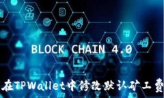   如何在TPWallet中修改默认矿工费设置