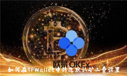  
如何在TPWallet中修改默认矿工费设置