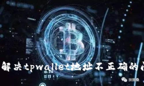 如何解决tpwallet地址不正确的问题？