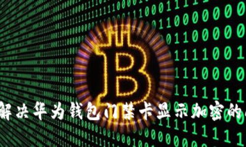 如何解决华为钱包门禁卡显示加密的问题？