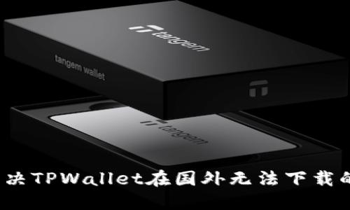 如何解决TPWallet在国外无法下载的问题？