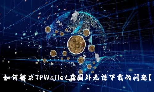 如何解决TPWallet在国外无法下载的问题？