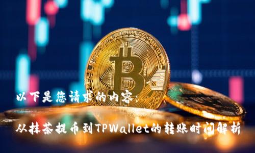 以下是您请求的内容：

从抹茶提币到TPWallet的转账时间解析