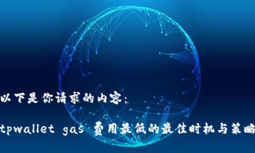 以下是你请求的内容：

tpwallet gas 费用最低的最佳时机与策略