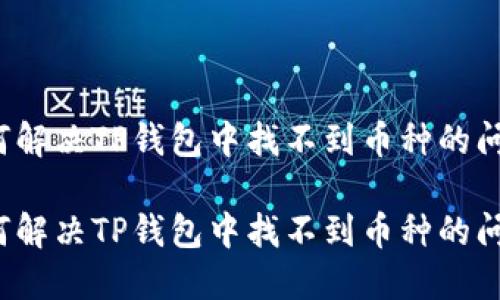 如何解决TP钱包中找不到币种的问题？

如何解决TP钱包中找不到币种的问题？