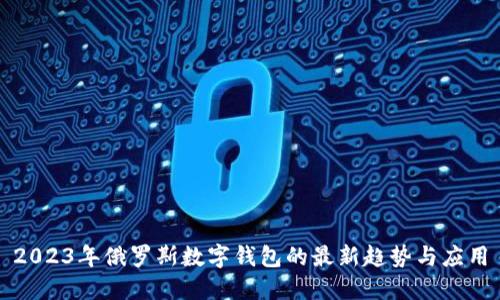2023年俄罗斯数字钱包的最新趋势与应用