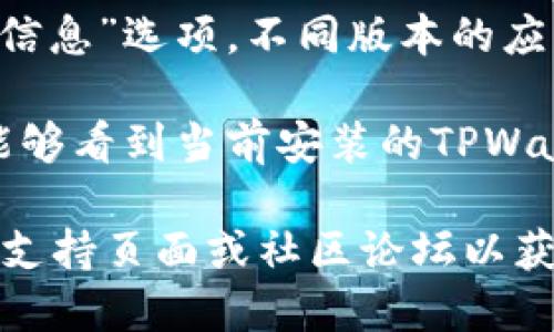 要查看TPWallet的版本，您可以按照以下步骤进行：

1. **打开TPWallet应用**：首先，确保您已经安装了TPWallet，并打开应用程序。

2. **进入设置**：在应用界面中，通常会有一个设置或账户图标，点击它。

3. **查找版本信息**：在设置菜单中，查找“关于”或“版本信息”选项。不同版本的应用可能会有所不同，但一般都会在这个区域找到相关信息。

4. **查看版本号**：在“关于”或“版本信息”页面，您应该能够看到当前安装的TPWallet版本号。

如果您在使用过程中仍有疑问，可以访问TPWallet的官方支持页面或社区论坛以获取更多帮助。