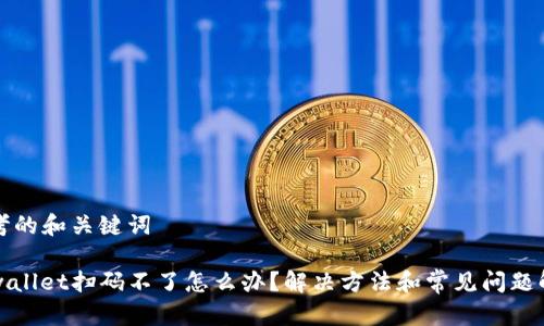 思考的和关键词

tpwallet扫码不了怎么办？解决方法和常见问题解析