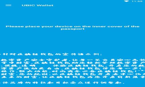 以下是一些针对区块链钱包的宣传语示例：

1. **“您的数字资产安全守护者，让每一笔交易安心无忧！”**
2. **“掌握掌中财富，区块链钱包助您轻松管理数字资产！”**
3. **“安全、便捷、透明——体验区块链钱包，开启您的数字生活！”**
4. **“让数字资产流动更自由，区块链钱包伴您每一步！”**
5. **“简易操作，强大功能，时尚商务必备区块链钱包！”**
6. **“您的财富，您的规则：以区块链钱包开启去中心化的未来！”**
7. **“连接未来的财富，让区块链钱包为您开启崭新篇章！”**

可以根据具体品牌的特征和目标受众进行调整和。